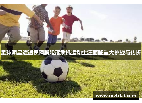 足球明星遭遇视网膜脱落危机运动生涯面临重大挑战与转折