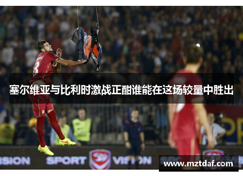塞尔维亚与比利时激战正酣谁能在这场较量中胜出