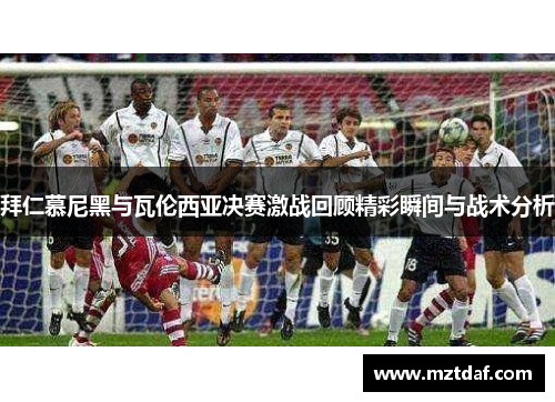 拜仁慕尼黑与瓦伦西亚决赛激战回顾精彩瞬间与战术分析
