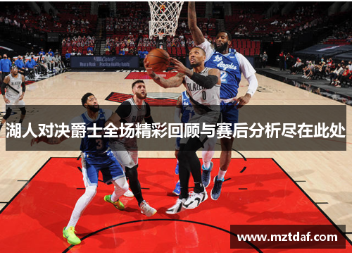 湖人对决爵士全场精彩回顾与赛后分析尽在此处