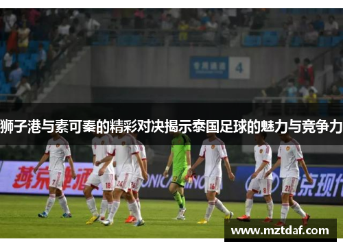 狮子港与素可秦的精彩对决揭示泰国足球的魅力与竞争力
