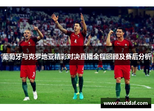 葡萄牙与克罗地亚精彩对决直播全程回顾及赛后分析