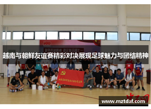 越南与朝鲜友谊赛精彩对决展现足球魅力与团结精神