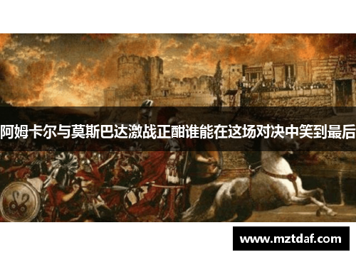 阿姆卡尔与莫斯巴达激战正酣谁能在这场对决中笑到最后